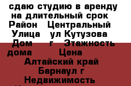 сдаю студию в аренду на длительный срок › Район ­ Центральный › Улица ­ ул.Кутузова › Дом ­ 16г › Этажность дома ­ 12 › Цена ­ 10 000 - Алтайский край, Барнаул г. Недвижимость » Квартиры аренда   . Алтайский край